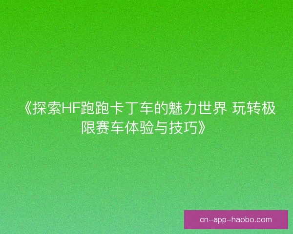《探索HF跑跑卡丁车的魅力世界 玩转极限赛车体验与技巧》