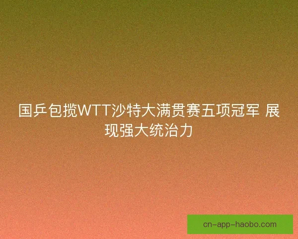 国乒包揽WTT沙特大满贯赛五项冠军 展现强大统治力