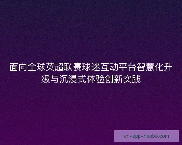 面向全球英超联赛球迷互动平台智慧化升级与沉浸式体验创新实践