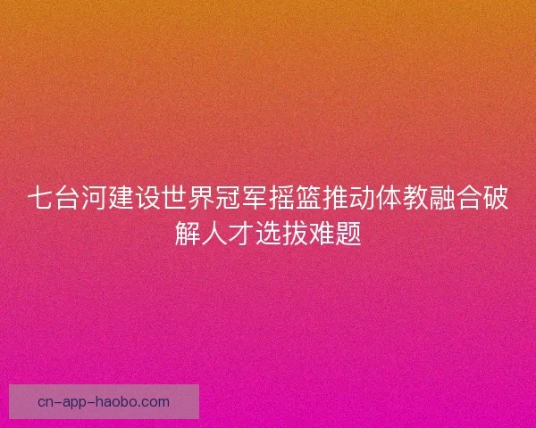七台河建设世界冠军摇篮推动体教融合破解人才选拔难题