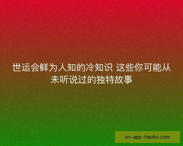世运会鲜为人知的冷知识 这些你可能从未听说过的独特故事