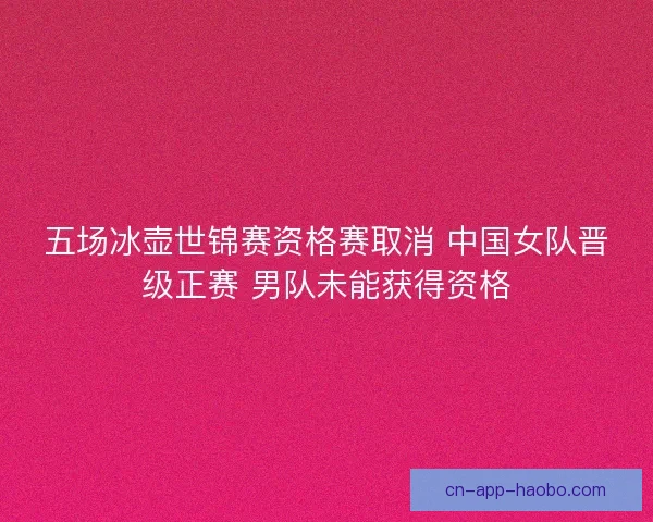 五场冰壶世锦赛资格赛取消 中国女队晋级正赛 男队未能获得资格