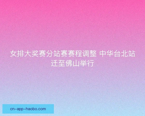 女排大奖赛分站赛赛程调整 中华台北站迁至佛山举行