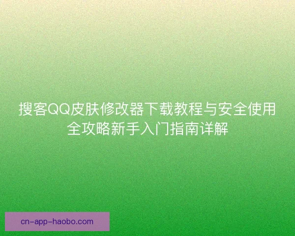 搜客QQ皮肤修改器下载教程与安全使用全攻略新手入门指南详解